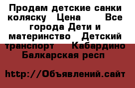 Продам детские санки-коляску › Цена ­ 2 - Все города Дети и материнство » Детский транспорт   . Кабардино-Балкарская респ.